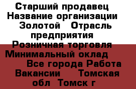 Старший продавец › Название организации ­ Золотой › Отрасль предприятия ­ Розничная торговля › Минимальный оклад ­ 35 000 - Все города Работа » Вакансии   . Томская обл.,Томск г.